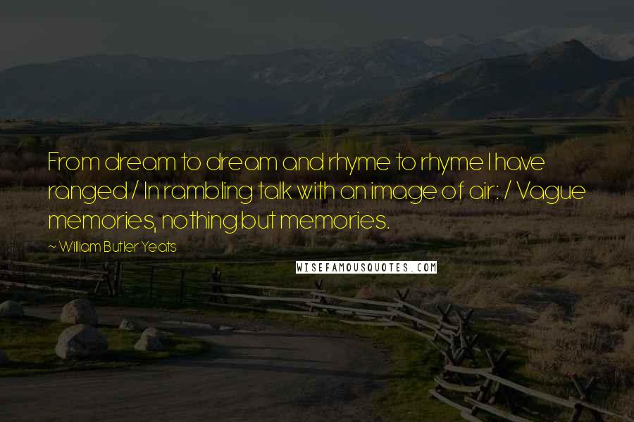 William Butler Yeats Quotes: From dream to dream and rhyme to rhyme I have ranged / In rambling talk with an image of air: / Vague memories, nothing but memories.