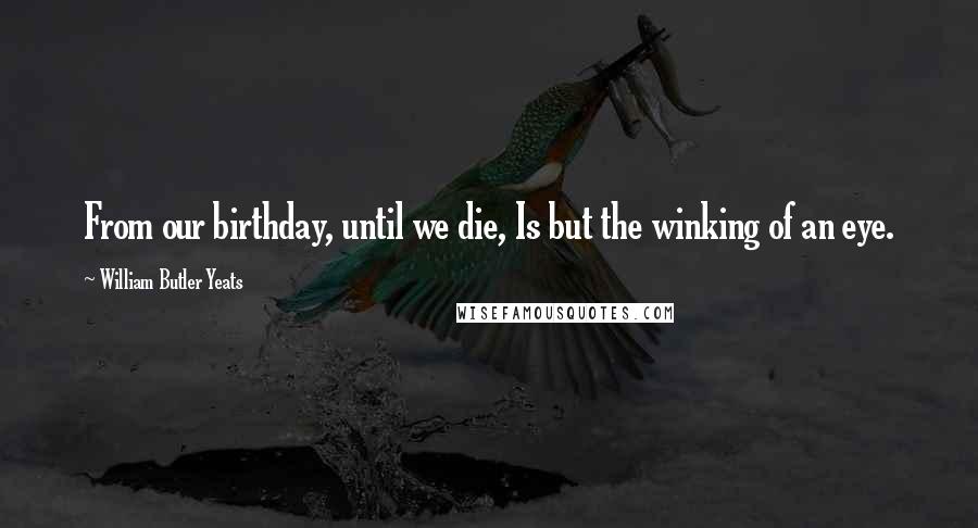 William Butler Yeats Quotes: From our birthday, until we die, Is but the winking of an eye.
