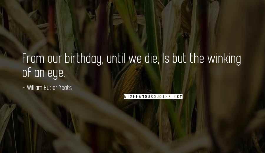 William Butler Yeats Quotes: From our birthday, until we die, Is but the winking of an eye.