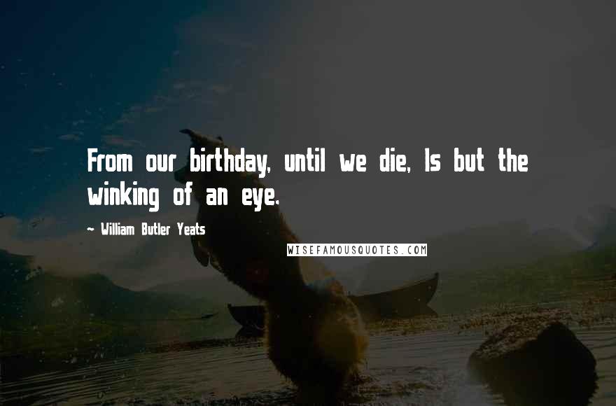 William Butler Yeats Quotes: From our birthday, until we die, Is but the winking of an eye.