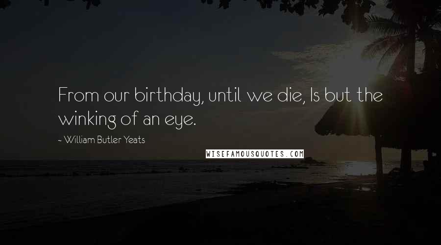 William Butler Yeats Quotes: From our birthday, until we die, Is but the winking of an eye.