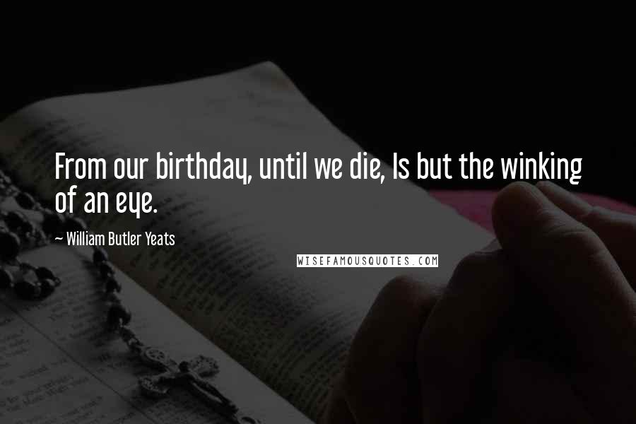 William Butler Yeats Quotes: From our birthday, until we die, Is but the winking of an eye.