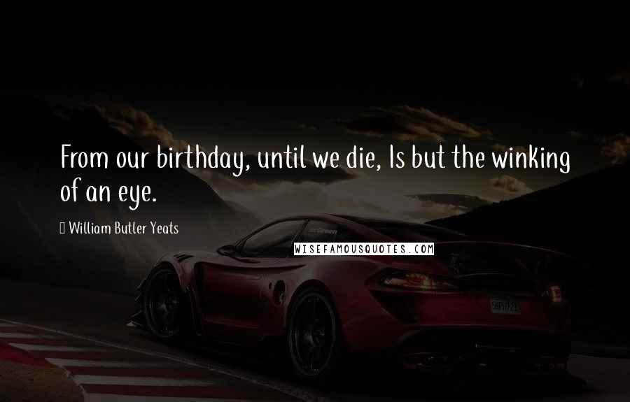 William Butler Yeats Quotes: From our birthday, until we die, Is but the winking of an eye.