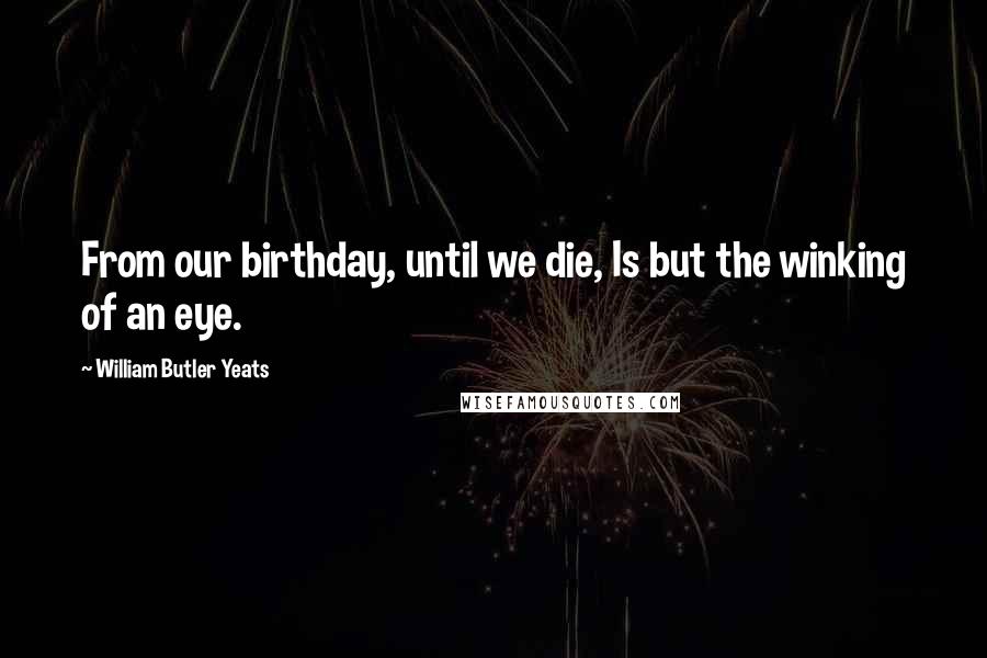 William Butler Yeats Quotes: From our birthday, until we die, Is but the winking of an eye.
