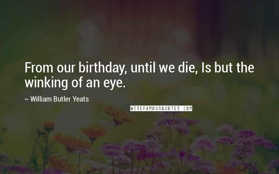 William Butler Yeats Quotes: From our birthday, until we die, Is but the winking of an eye.