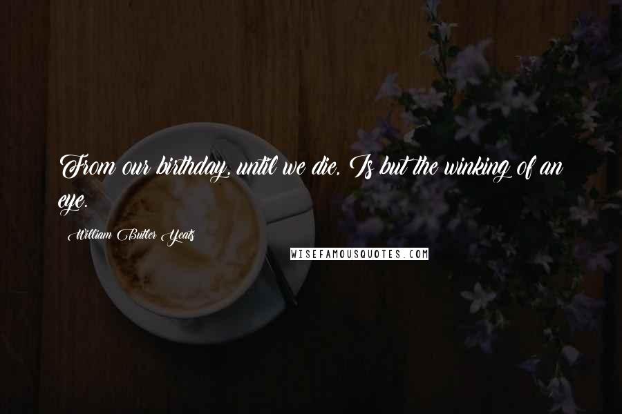 William Butler Yeats Quotes: From our birthday, until we die, Is but the winking of an eye.