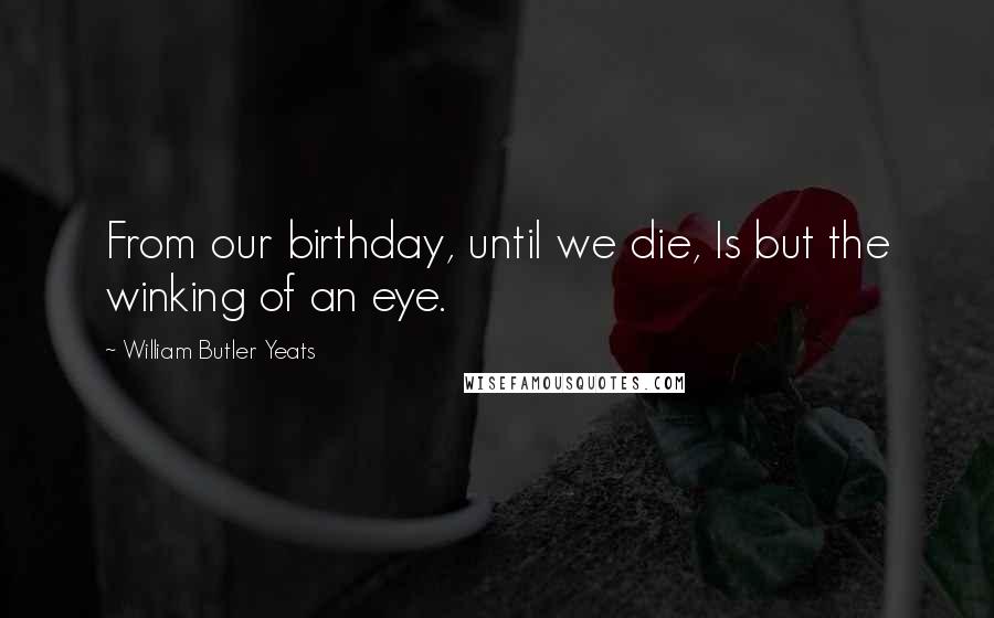 William Butler Yeats Quotes: From our birthday, until we die, Is but the winking of an eye.