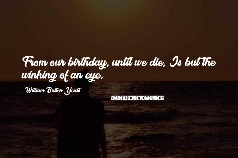 William Butler Yeats Quotes: From our birthday, until we die, Is but the winking of an eye.