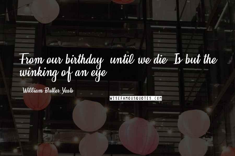 William Butler Yeats Quotes: From our birthday, until we die, Is but the winking of an eye.