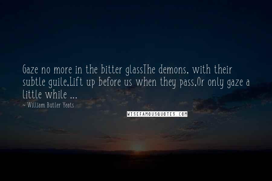 William Butler Yeats Quotes: Gaze no more in the bitter glassThe demons, with their subtle guile,Lift up before us when they pass,Or only gaze a little while ...