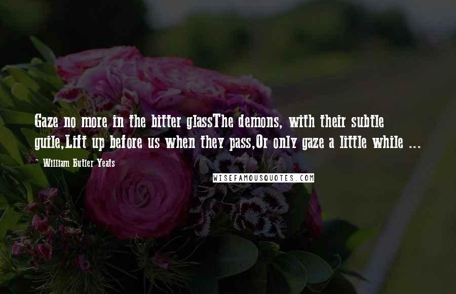 William Butler Yeats Quotes: Gaze no more in the bitter glassThe demons, with their subtle guile,Lift up before us when they pass,Or only gaze a little while ...