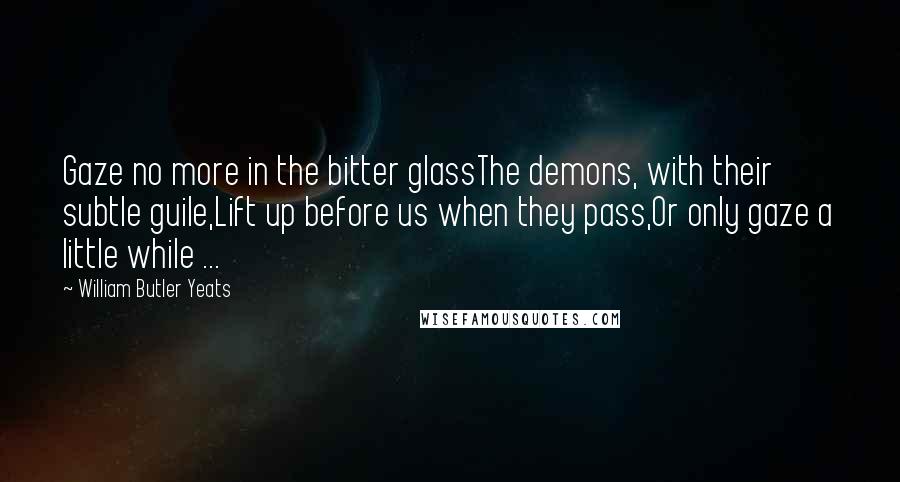 William Butler Yeats Quotes: Gaze no more in the bitter glassThe demons, with their subtle guile,Lift up before us when they pass,Or only gaze a little while ...