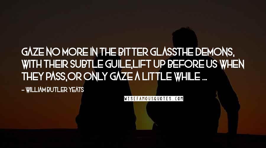 William Butler Yeats Quotes: Gaze no more in the bitter glassThe demons, with their subtle guile,Lift up before us when they pass,Or only gaze a little while ...