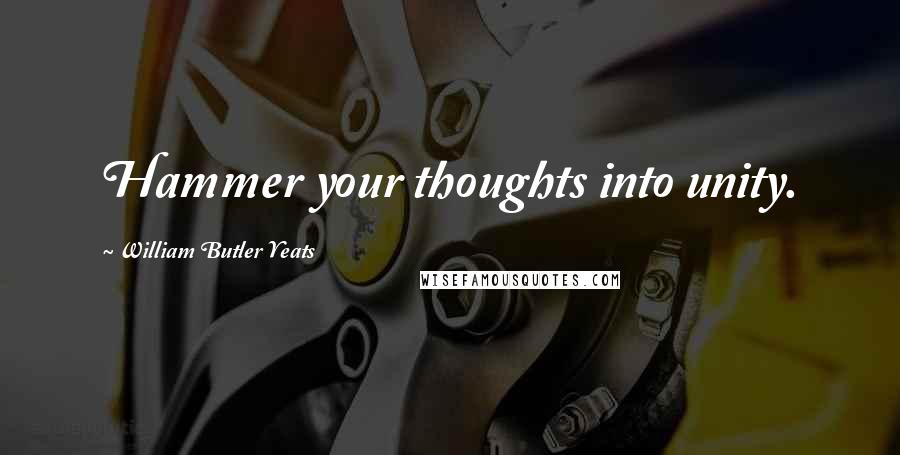 William Butler Yeats Quotes: Hammer your thoughts into unity.