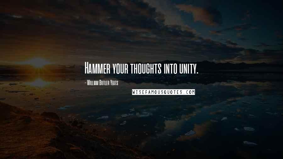 William Butler Yeats Quotes: Hammer your thoughts into unity.