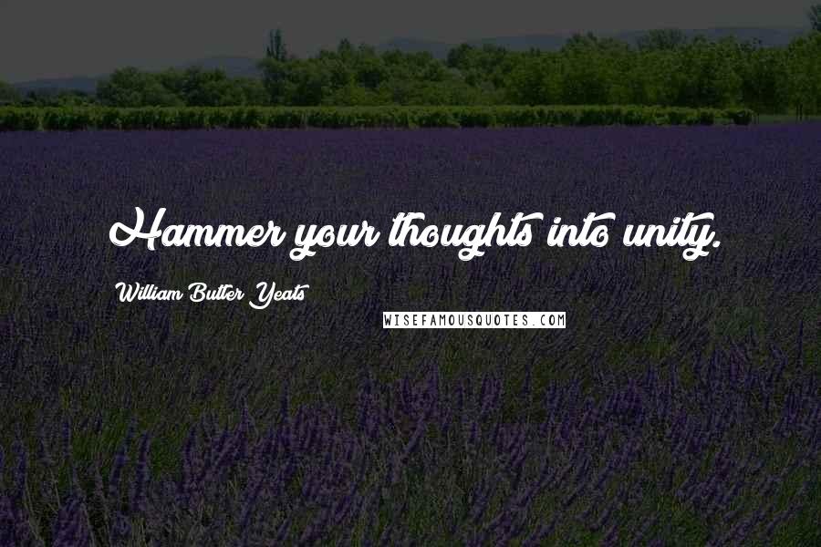 William Butler Yeats Quotes: Hammer your thoughts into unity.