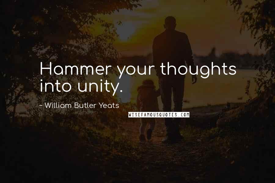 William Butler Yeats Quotes: Hammer your thoughts into unity.