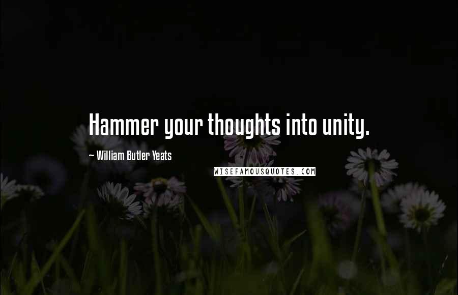 William Butler Yeats Quotes: Hammer your thoughts into unity.