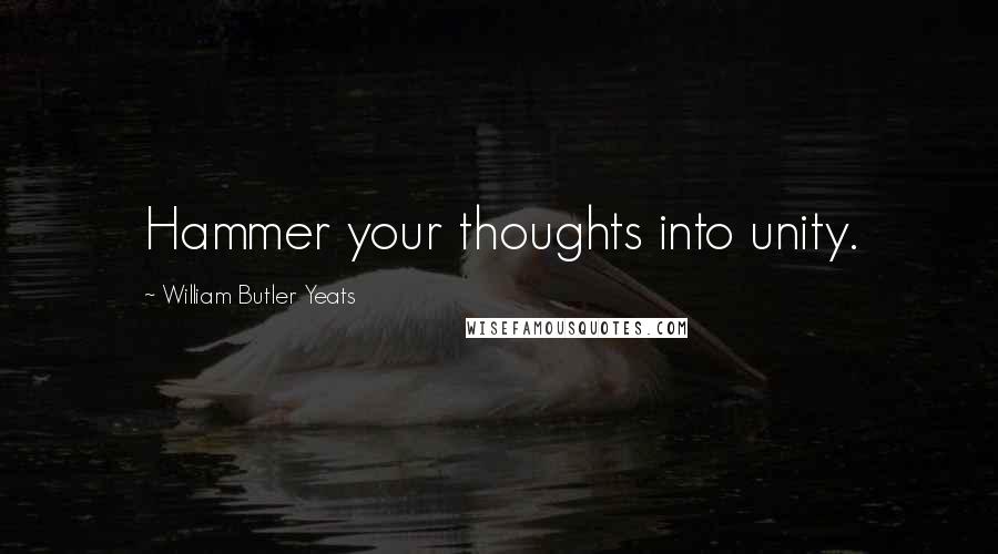 William Butler Yeats Quotes: Hammer your thoughts into unity.