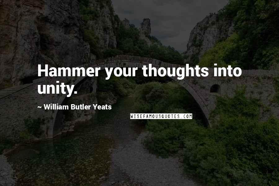 William Butler Yeats Quotes: Hammer your thoughts into unity.