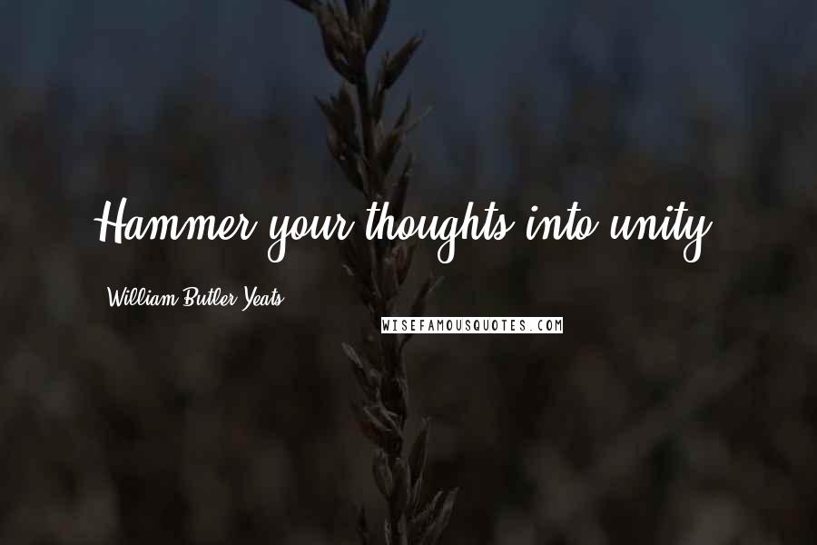 William Butler Yeats Quotes: Hammer your thoughts into unity.