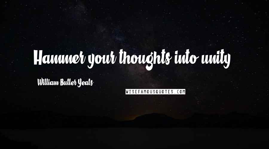 William Butler Yeats Quotes: Hammer your thoughts into unity.