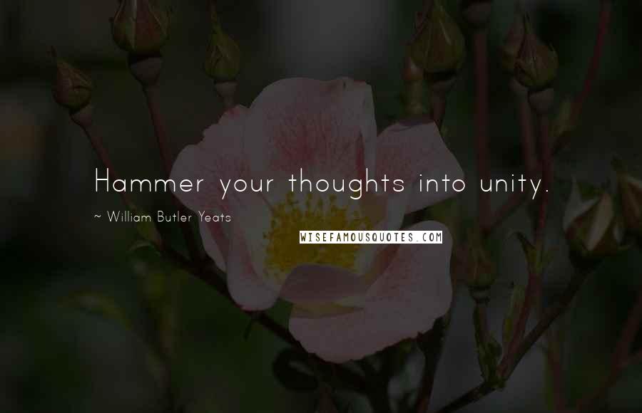 William Butler Yeats Quotes: Hammer your thoughts into unity.