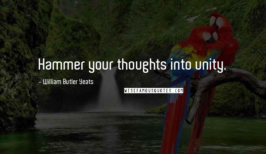 William Butler Yeats Quotes: Hammer your thoughts into unity.