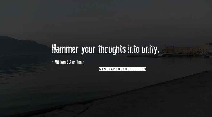 William Butler Yeats Quotes: Hammer your thoughts into unity.