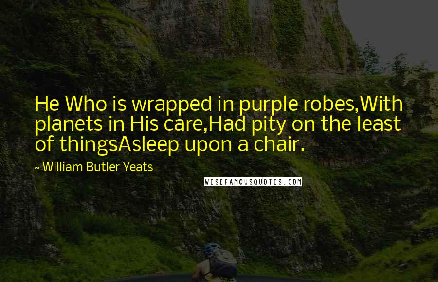 William Butler Yeats Quotes: He Who is wrapped in purple robes,With planets in His care,Had pity on the least of thingsAsleep upon a chair.