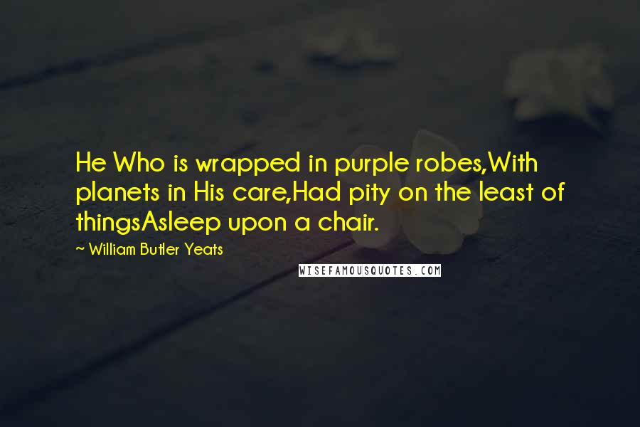 William Butler Yeats Quotes: He Who is wrapped in purple robes,With planets in His care,Had pity on the least of thingsAsleep upon a chair.