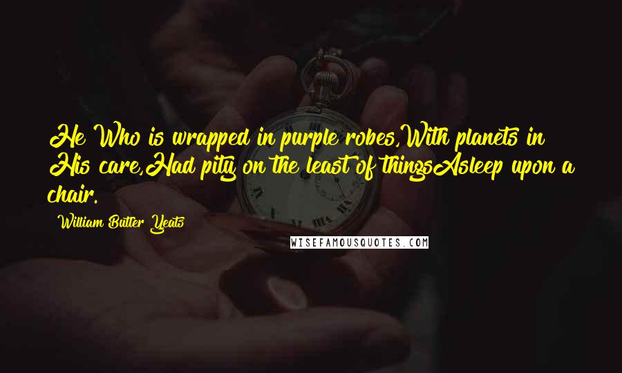 William Butler Yeats Quotes: He Who is wrapped in purple robes,With planets in His care,Had pity on the least of thingsAsleep upon a chair.