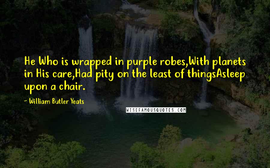 William Butler Yeats Quotes: He Who is wrapped in purple robes,With planets in His care,Had pity on the least of thingsAsleep upon a chair.