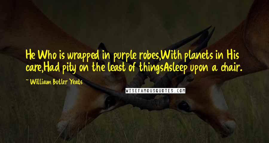 William Butler Yeats Quotes: He Who is wrapped in purple robes,With planets in His care,Had pity on the least of thingsAsleep upon a chair.