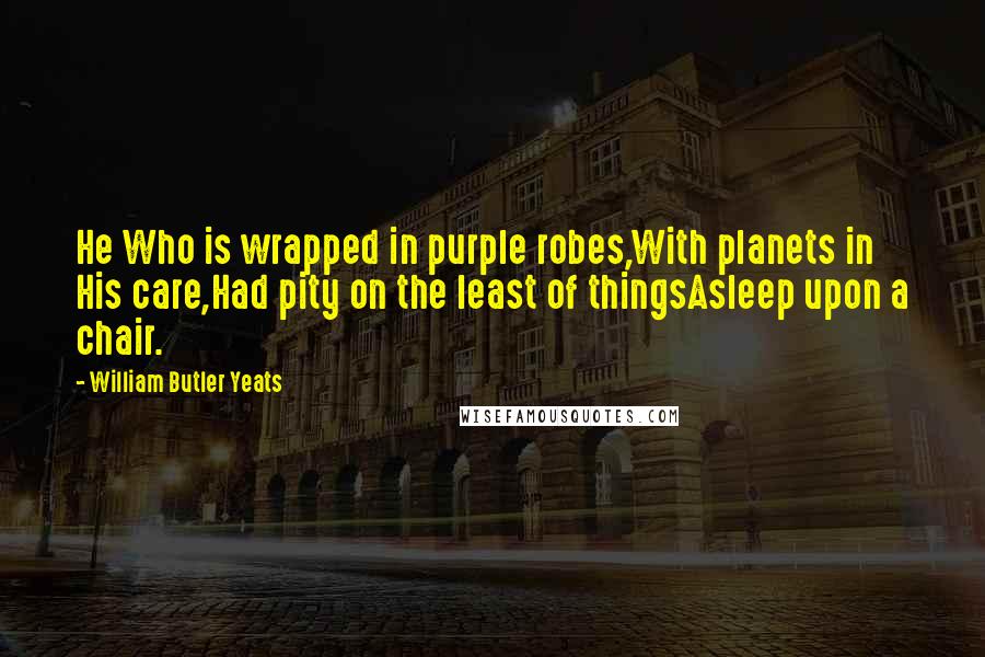 William Butler Yeats Quotes: He Who is wrapped in purple robes,With planets in His care,Had pity on the least of thingsAsleep upon a chair.