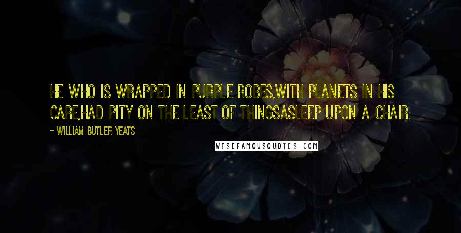 William Butler Yeats Quotes: He Who is wrapped in purple robes,With planets in His care,Had pity on the least of thingsAsleep upon a chair.