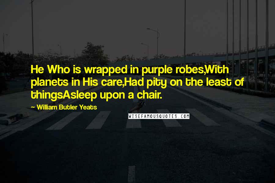William Butler Yeats Quotes: He Who is wrapped in purple robes,With planets in His care,Had pity on the least of thingsAsleep upon a chair.