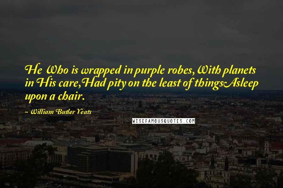 William Butler Yeats Quotes: He Who is wrapped in purple robes,With planets in His care,Had pity on the least of thingsAsleep upon a chair.