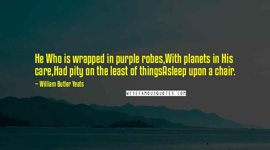William Butler Yeats Quotes: He Who is wrapped in purple robes,With planets in His care,Had pity on the least of thingsAsleep upon a chair.