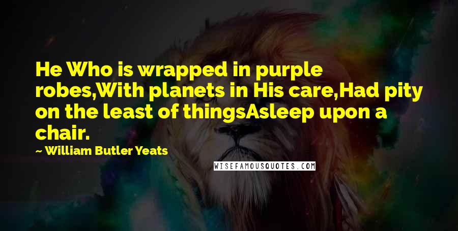 William Butler Yeats Quotes: He Who is wrapped in purple robes,With planets in His care,Had pity on the least of thingsAsleep upon a chair.