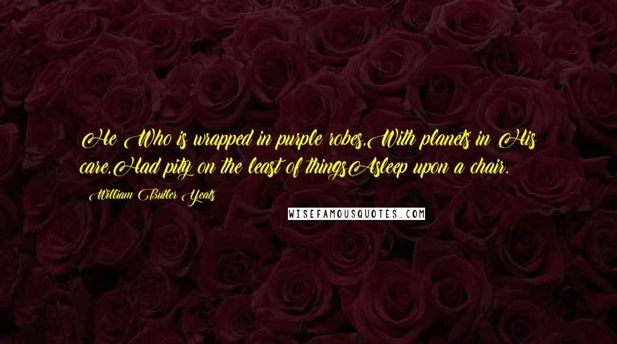 William Butler Yeats Quotes: He Who is wrapped in purple robes,With planets in His care,Had pity on the least of thingsAsleep upon a chair.