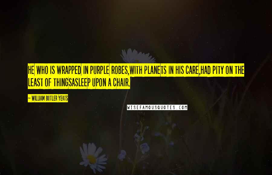 William Butler Yeats Quotes: He Who is wrapped in purple robes,With planets in His care,Had pity on the least of thingsAsleep upon a chair.