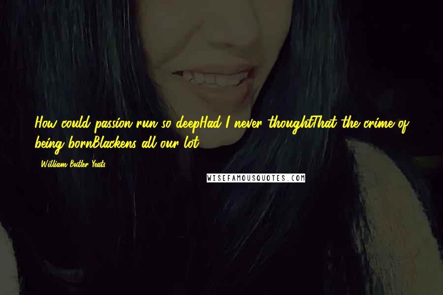 William Butler Yeats Quotes: How could passion run so deepHad I never thoughtThat the crime of being bornBlackens all our lot?
