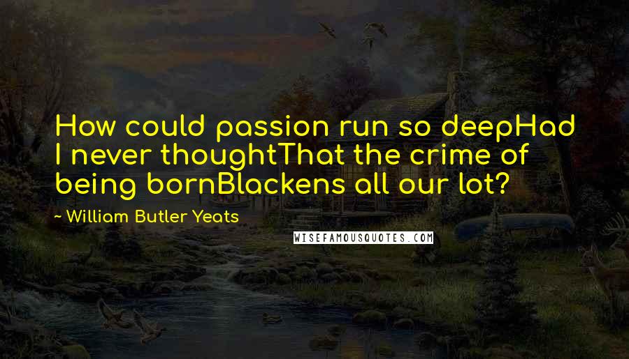 William Butler Yeats Quotes: How could passion run so deepHad I never thoughtThat the crime of being bornBlackens all our lot?