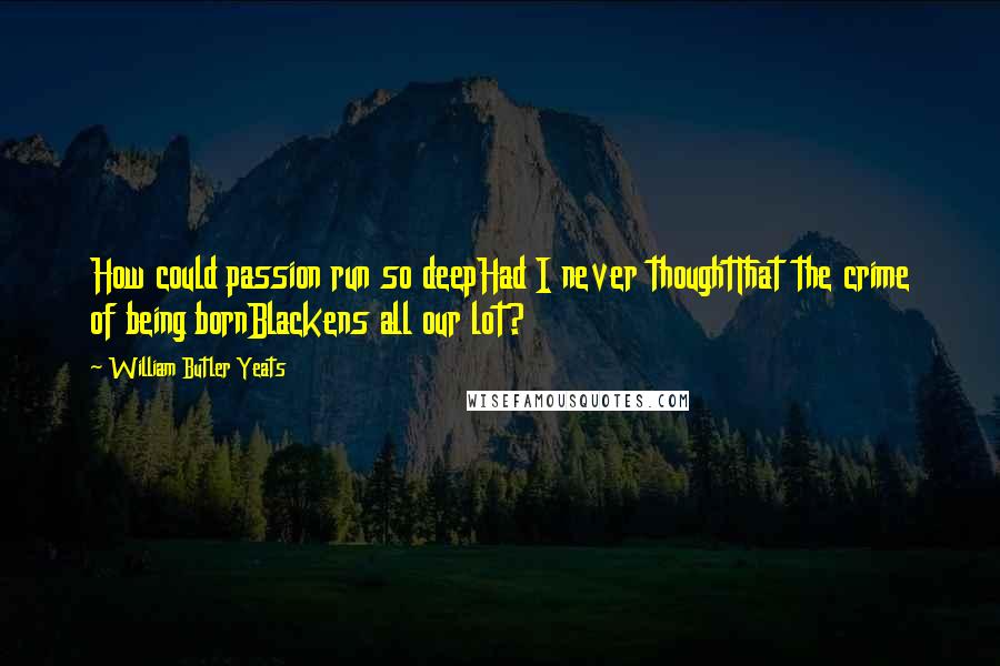 William Butler Yeats Quotes: How could passion run so deepHad I never thoughtThat the crime of being bornBlackens all our lot?