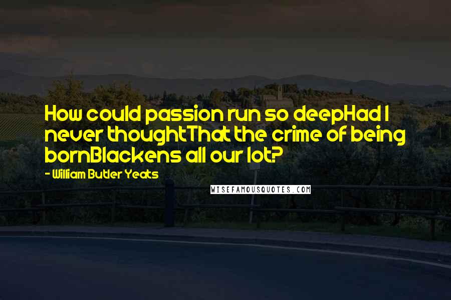 William Butler Yeats Quotes: How could passion run so deepHad I never thoughtThat the crime of being bornBlackens all our lot?