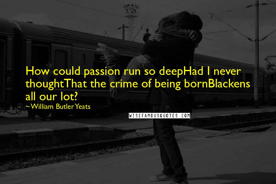 William Butler Yeats Quotes: How could passion run so deepHad I never thoughtThat the crime of being bornBlackens all our lot?