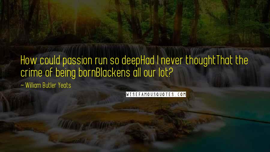 William Butler Yeats Quotes: How could passion run so deepHad I never thoughtThat the crime of being bornBlackens all our lot?