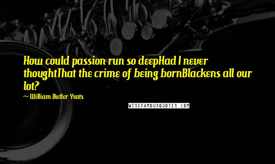 William Butler Yeats Quotes: How could passion run so deepHad I never thoughtThat the crime of being bornBlackens all our lot?