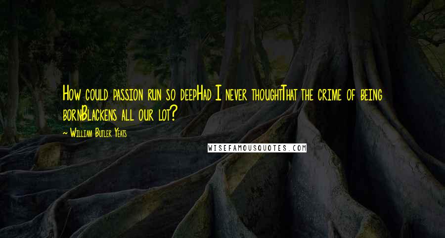 William Butler Yeats Quotes: How could passion run so deepHad I never thoughtThat the crime of being bornBlackens all our lot?